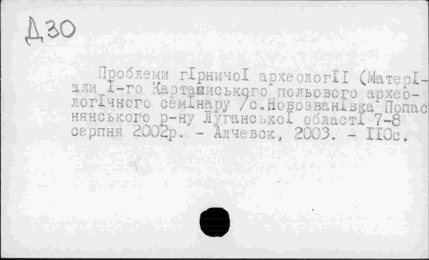 ﻿Проблеми гірничої археології (МатеоІ-ап л 1-го Картаииського польового археологічного семінару /с.НовозванІвка Попас нянського р-ну Лугано >коІ області 7-8 серпня 2002р. - Алчевск, 2003. - ІІОс.